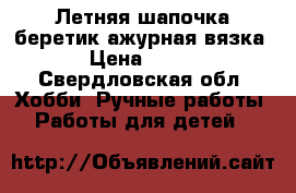 Летняя шапочка-беретик ажурная вязка › Цена ­ 250 - Свердловская обл. Хобби. Ручные работы » Работы для детей   